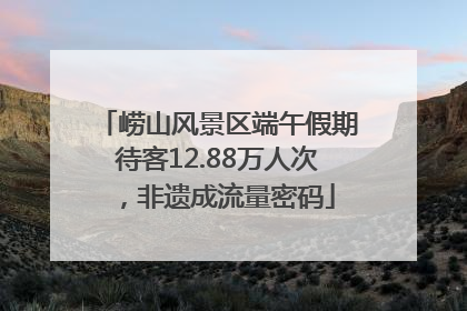 崂山风景区端午假期待客12.88万人次，非遗成流量密码