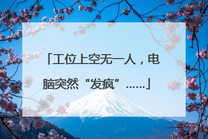 工位上空无一人，电脑突然“发疯”……
