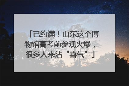 已约满！山东这个博物馆高考前参观火爆，很多人来沾“喜气”