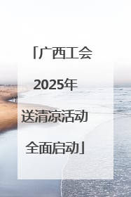 广西工会2025年送清凉活动全面启动