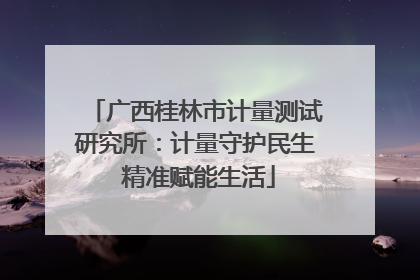广西桂林市计量测试研究所：计量守护民生 精准赋能生活