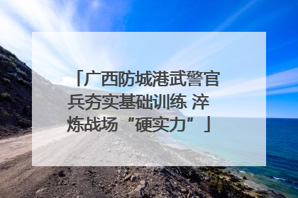 广西防城港武警官兵夯实基础训练 淬炼战场“硬实力”