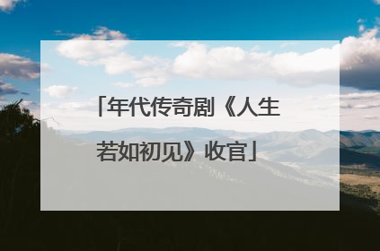 年代传奇剧《人生若如初见》收官
