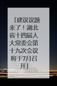 建议议题来了！湖北省十四届人大常委会第十九次会议将于7月召开