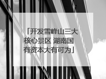 开发雪峰山三大核心景区 湖南国有资本大有可为