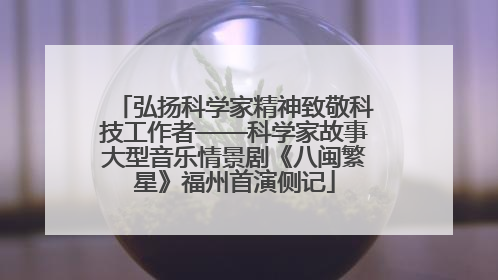 弘扬科学家精神致敬科技工作者——科学家故事大型音乐情景剧《八闽繁星》福州首演侧记
