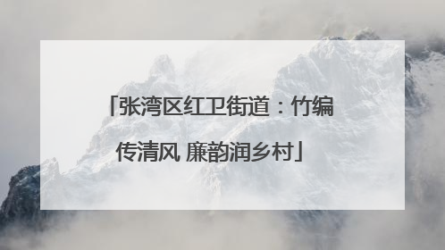 张湾区红卫街道：竹编传清风 廉韵润乡村