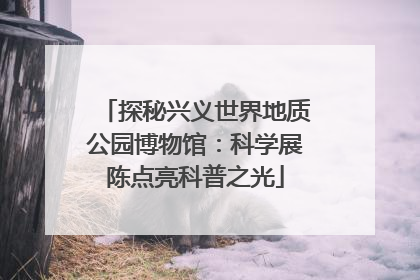 探秘兴义世界地质公园博物馆：科学展陈点亮科普之光