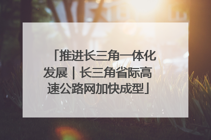 推进长三角一体化发展｜长三角省际高速公路网加快成型