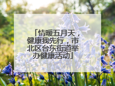 情暖五月天，健康我先行，市北区台东街道举办健康活动