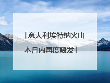 意大利埃特纳火山本月内再度喷发
