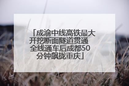 成渝中线高铁最大开挖断面隧道贯通 全线通车后成都50分钟飙拢重庆