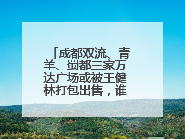 成都双流、青羊、蜀都三家万达广场或被王健林打包出售，谁将接手运营？