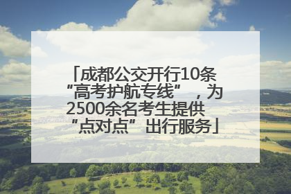 成都公交开行10条“高考护航专线”，为2500余名考生提供“点对点”出行服务