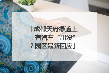 成都天府绿道上，有汽车“出没”？园区最新回应