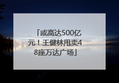 或高达500亿元！王健林甩卖48座万达广场