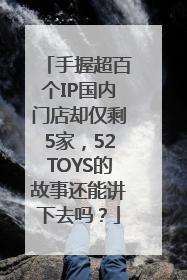 手握超百个IP国内门店却仅剩5家，52TOYS的故事还能讲下去吗？