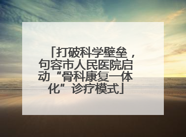 打破科学壁垒，句容市人民医院启动“骨科康复一体化”诊疗模式