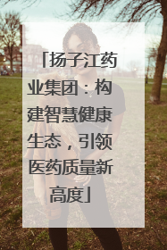 扬子江药业集团：构建智慧健康生态，引领医药质量新高度