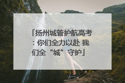扬州城管护航高考：你们全力以赴 我们全“城”守护