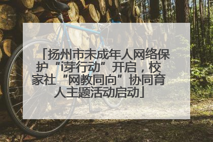 扬州市未成年人网络保护“i芽行动”开启，校家社“网教同向”协同育人主题活动启动