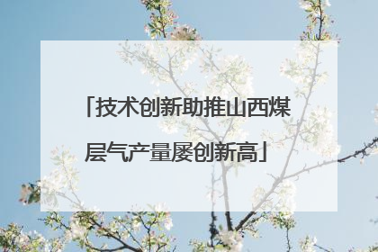 技术创新助推山西煤层气产量屡创新高