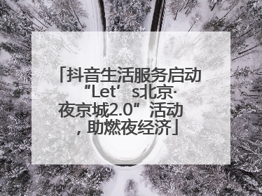 抖音生活服务启动“Let’s北京·夜京城2.0”活动，助燃夜经济