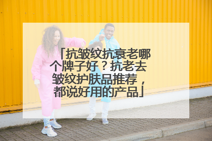 抗皱纹抗衰老哪个牌子好？抗老去皱纹护肤品推荐，都说好用的产品