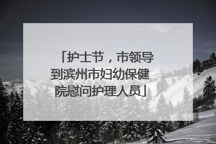 护士节，市领导到滨州市妇幼保健院慰问护理人员
