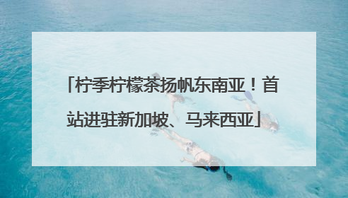 柠季柠檬茶扬帆东南亚！首站进驻新加坡、马来西亚