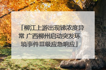 柳江上游出现锑浓度异常 广西柳州启动突发环境事件Ⅲ级应急响应
