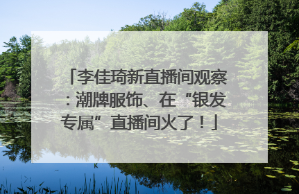 李佳琦新直播间观察：潮牌服饰、在“银发专属”直播间火了！