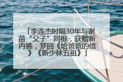 李连杰时隔30年与谢苗“父子”同框，获赠新内裤，梦回《给爸爸的信》《新少林五祖》