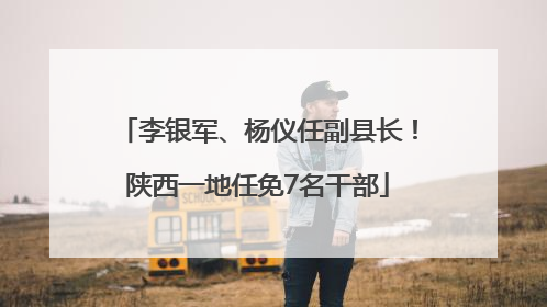 李银军、杨仪任副县长！陕西一地任免7名干部