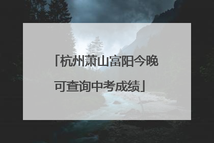 杭州萧山富阳今晚可查询中考成绩