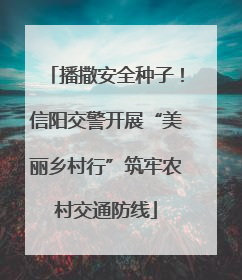 播撒安全种子！信阳交警开展“美丽乡村行”筑牢农村交通防线