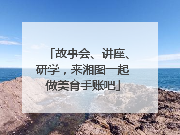 故事会、讲座、研学，来湘图一起做美育手账吧