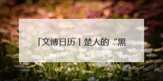 文博日历丨楚人的“黑”科技 地下埋藏2500年依旧熠熠生辉