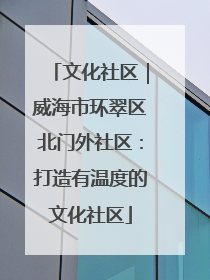 文化社区｜威海市环翠区北门外社区：打造有温度的文化社区