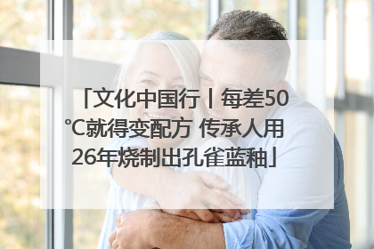 文化中国行丨每差50℃就得变配方 传承人用26年烧制出孔雀蓝釉