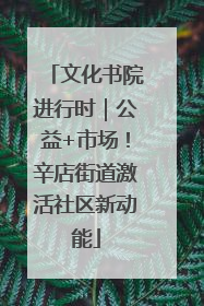文化书院进行时｜公益+市场！辛店街道激活社区新动能