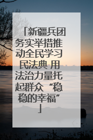 新疆兵团务实举措推动全民学习民法典 用法治力量托起群众“稳稳的幸福”