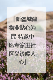 新疆城建物业贴心为民 特邀中医专家进社区义诊暖人心