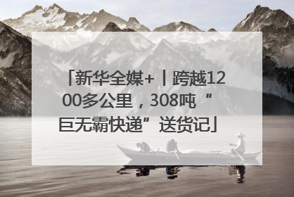 新华全媒+丨跨越1200多公里，308吨“巨无霸快递”送货记