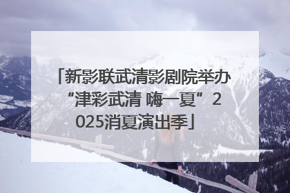 新影联武清影剧院举办“津彩武清 嗨一夏”2025消夏演出季