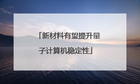 新材料有望提升量子计算机稳定性