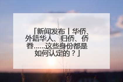 新闻发布丨华侨、外籍华人、归侨、侨眷……这些身份都是如何认定的？