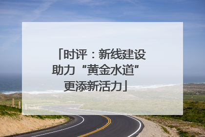 时评：新线建设助力“黄金水道”更添新活力