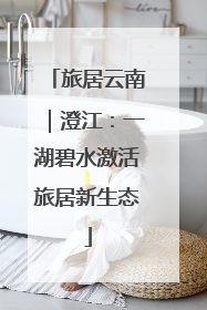 旅居云南｜澄江：一湖碧水激活旅居新生态