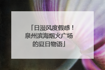 日漫风度假感！泉州滨海烟火广场的夏日物语